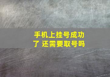 手机上挂号成功了 还需要取号吗